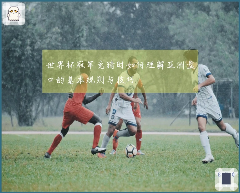 世界杯冠军竞猜时如何理解亚洲盘口的基本规则与技巧