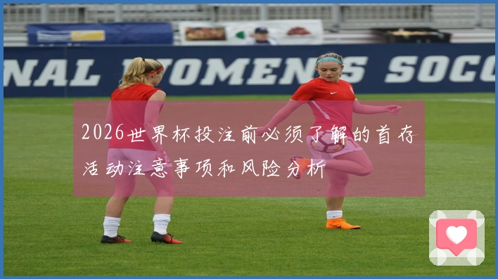 2026世界杯投注前必须了解的首存活动注意事项和风险分析