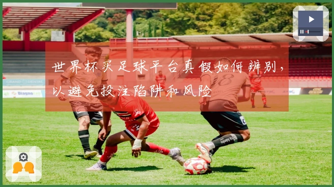 世界杯买足球平台真假如何辨别，以避免投注陷阱和风险