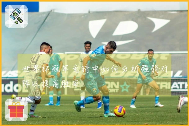世界杯冠军竞猜中如何分析强弱对阵以提高胜率