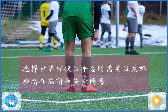 选择世界杯投注平台时需要注意哪些潜在陷阱和安全隐患