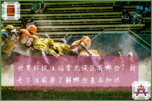 世界杯投注站常见误区有哪些？新手下注前要了解哪些基本知识