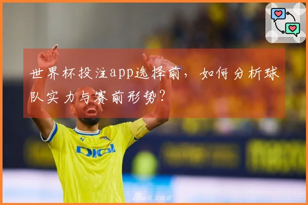 世界杯投注app选择前，如何分析球队实力与赛前形势？
