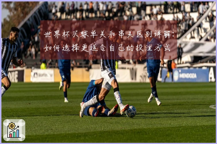 世界杯买球单关和串关区别详解：如何选择更适合自己的投注方式