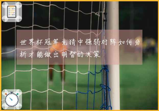 世界杯冠军竞猜中强弱对阵如何分析才能做出明智的决策