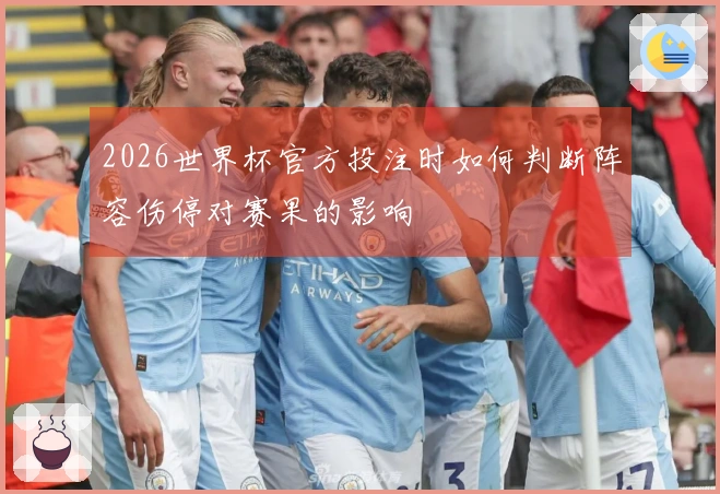 2026世界杯官方投注时如何判断阵容伤停对赛果的影响