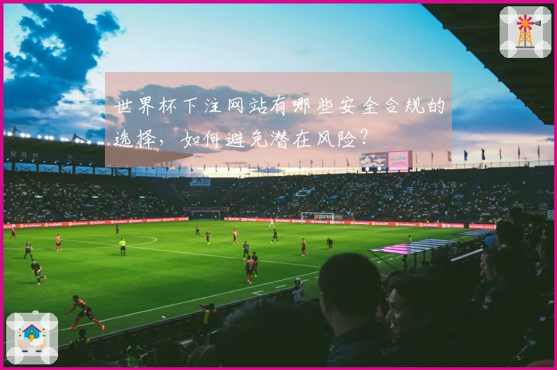 世界杯下注网站有哪些安全合规的选择，如何避免潜在风险？
