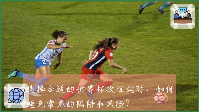 选择合适的世界杯投注站时，如何避免常见的陷阱和风险？