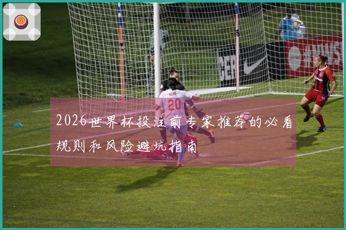 2026世界杯投注前专家推荐的必看规则和风险避坑指南