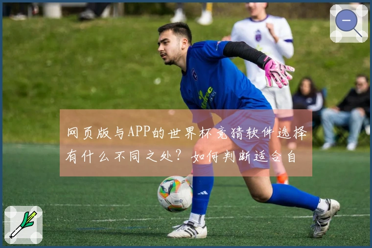 网页版与APP的世界杯竞猜软件选择有什么不同之处？如何判断适合自己的平台？