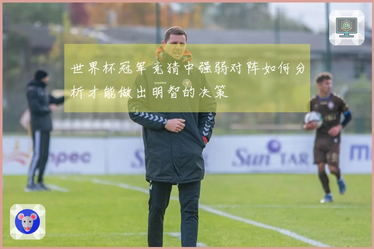 世界杯冠军竞猜中强弱对阵如何分析才能做出明智的决策