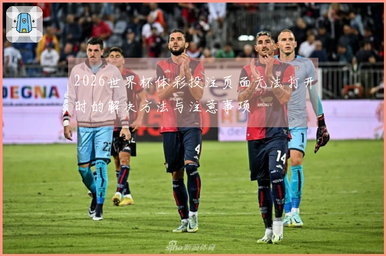 2026世界杯体彩投注页面无法打开时的解决方法与注意事项