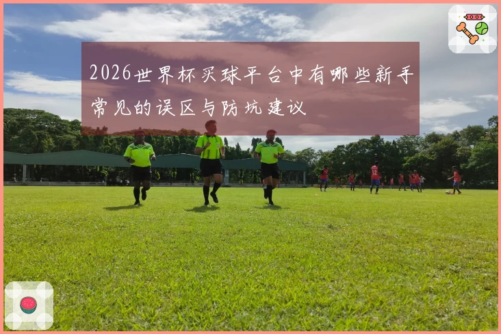 2026世界杯买球平台中有哪些新手常见的误区与防坑建议
