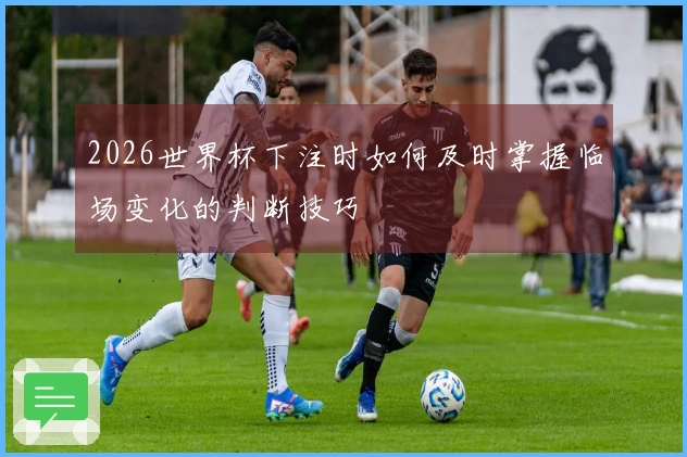 2026世界杯下注时如何及时掌握临场变化的判断技巧