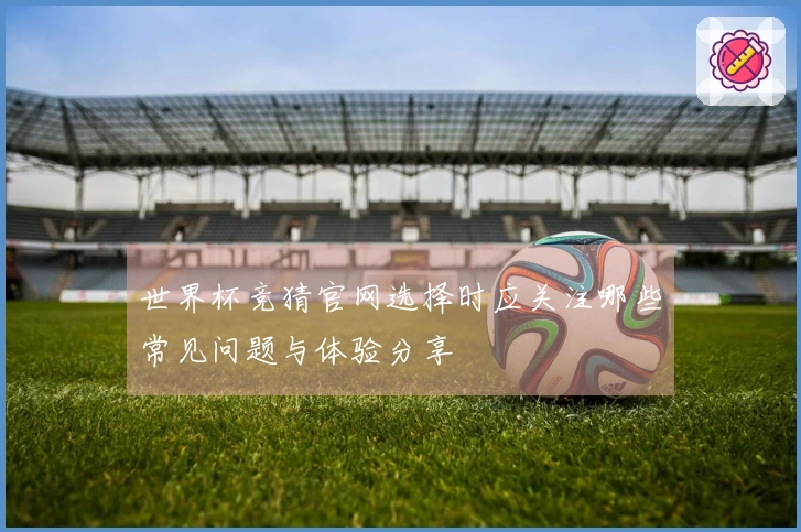世界杯竞猜官网选择时应关注哪些常见问题与体验分享