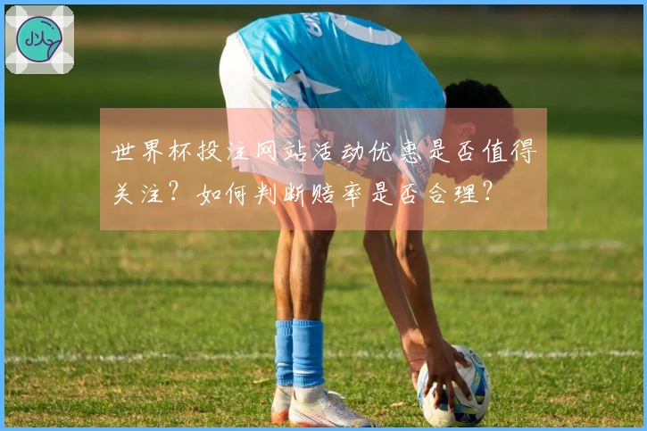 世界杯投注网站活动优惠是否值得关注?如何判断赔率是否合理?
