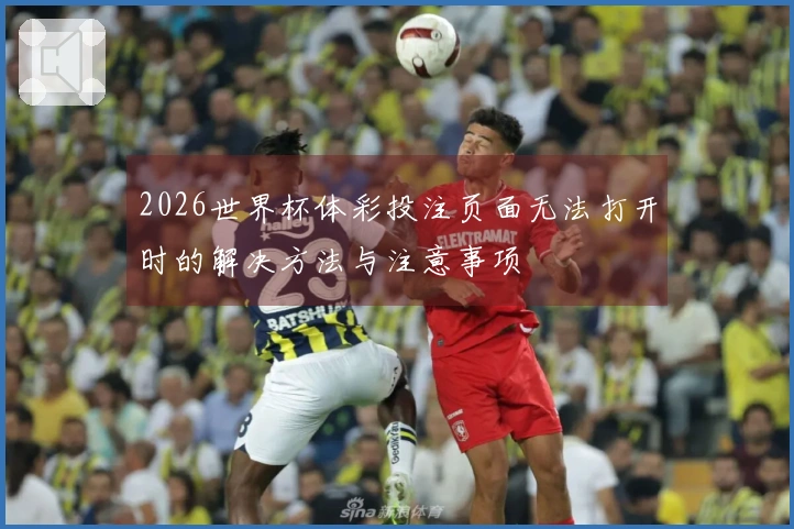 2026世界杯体彩投注页面无法打开时的解决方法与注意事项