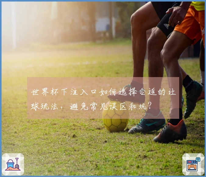 世界杯下注入口如何选择合适的让球玩法，避免常见误区和坑？