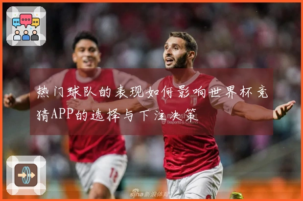 热门球队的表现如何影响世界杯竞猜APP的选择与下注决策