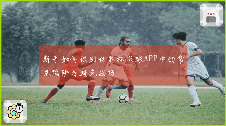 新手如何识别世界杯买球APP中的常见陷阱与避免技巧