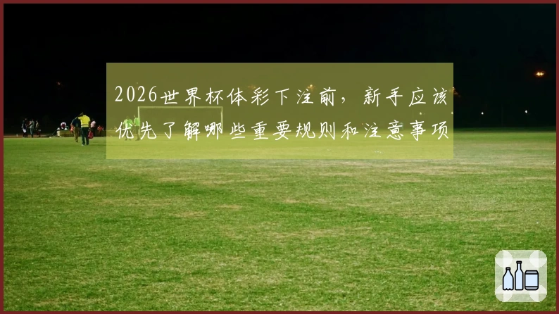 2026世界杯体彩下注前，新手应该优先了解哪些重要规则和注意事项？