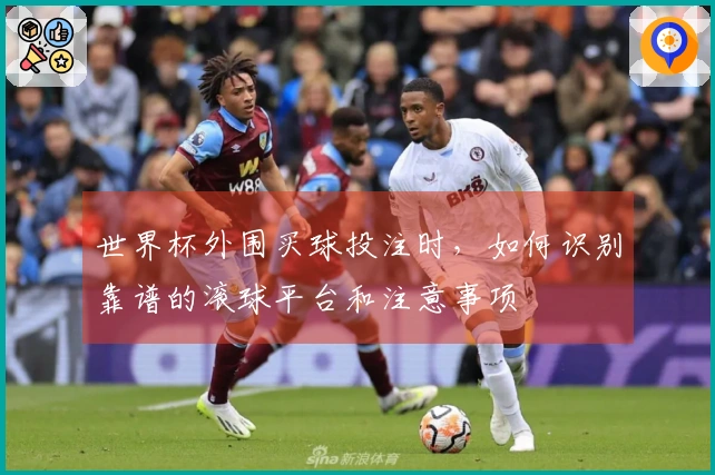 世界杯外围买球投注时，如何识别靠谱的滚球平台和注意事项