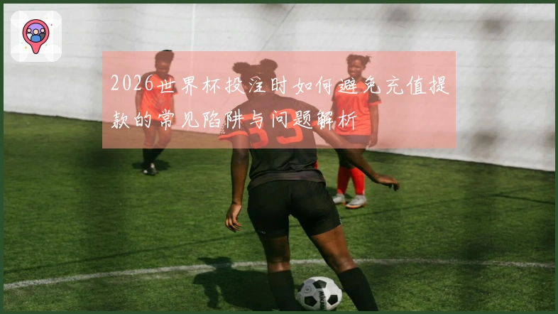 2026世界杯投注时如何避免充值提款的常见陷阱与问题解析