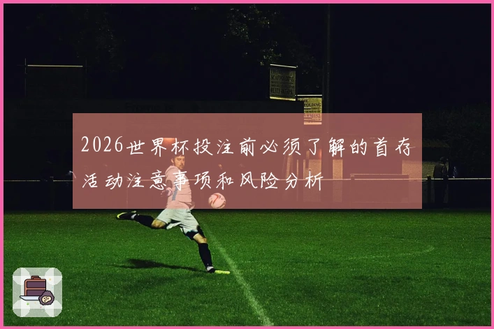 2026世界杯投注前必须了解的首存活动注意事项和风险分析