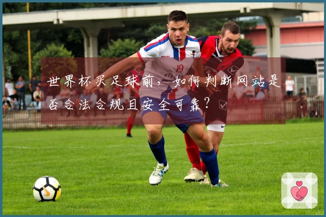 世界杯买足球前，如何判断网站是否合法合规且安全可靠？