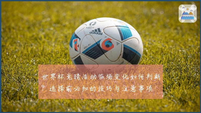 世界杯竞猜活动临场变化如何判断？选择前必知的技巧与注意事项