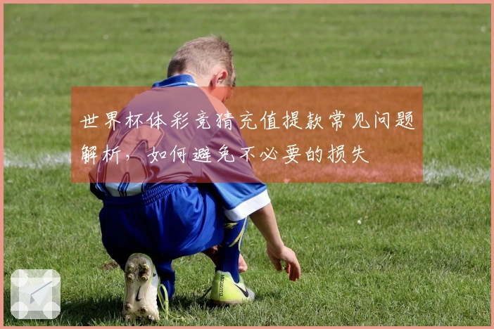 世界杯体彩竞猜充值提款常见问题解析，如何避免不必要的损失
