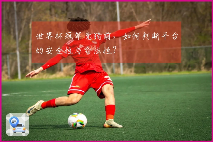 世界杯冠军竞猜前，如何判断平台的安全性与合法性？