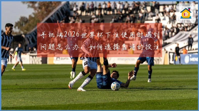 手机端2026世界杯下注使用时遇到问题怎么办，如何选择靠谱的投注平台？