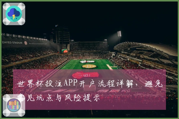 世界杯投注APP开户流程详解，避免常见坑点与风险提示
