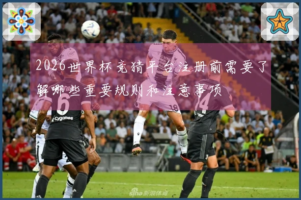 2026世界杯竞猜平台注册前需要了解哪些重要规则和注意事项