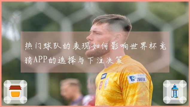 热门球队的表现如何影响世界杯竞猜APP的选择与下注决策