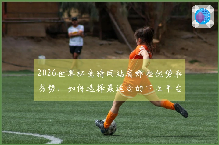 2026世界杯竞猜网站有哪些优势和劣势，如何选择最适合的下注平台？