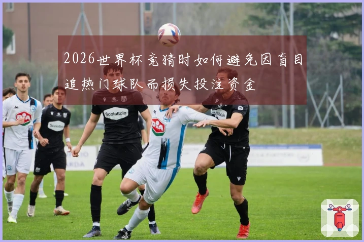2026世界杯竞猜时如何避免因盲目追热门球队而损失投注资金