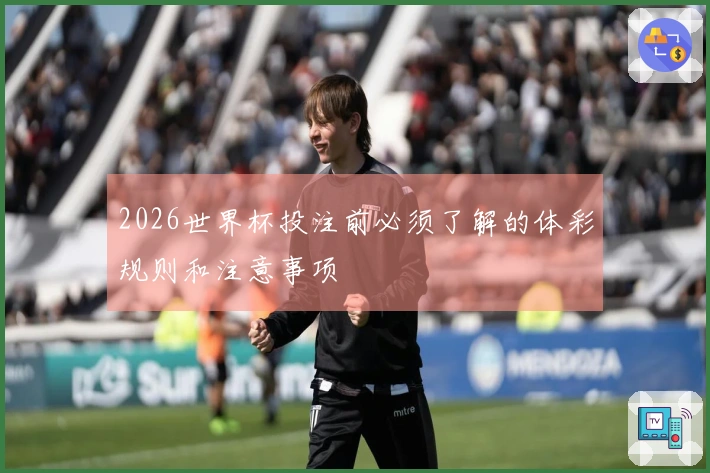2026世界杯投注前必须了解的体彩规则和注意事项