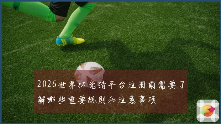 2026世界杯竞猜平台注册前需要了解哪些重要规则和注意事项