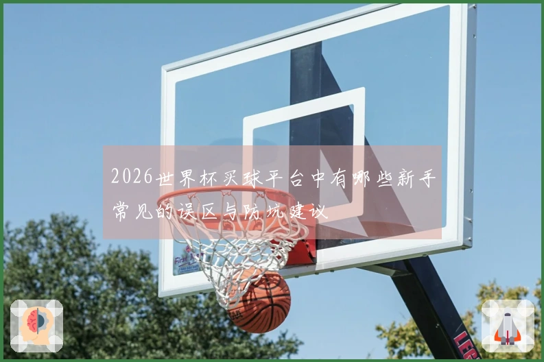 2026世界杯买球平台中有哪些新手常见的误区与防坑建议