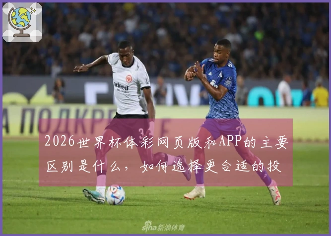 2026世界杯体彩网页版和APP的主要区别是什么，如何选择更合适的投注方式？