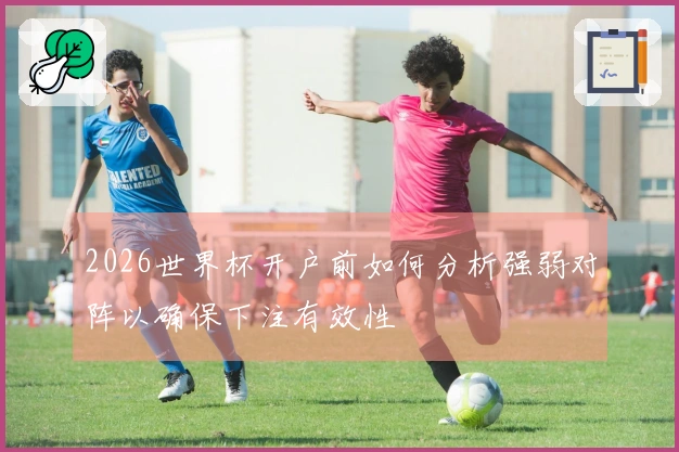 2026世界杯开户前如何分析强弱对阵以确保下注有效性