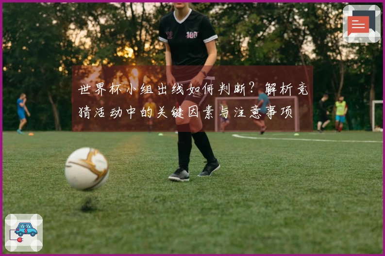 世界杯小组出线如何判断?解析竞猜活动中的关键因素与注意事项