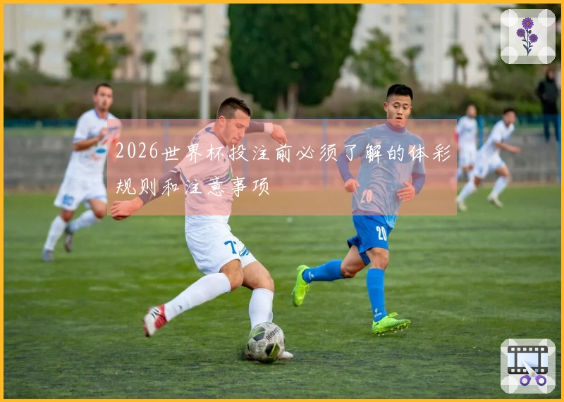 2026世界杯投注前必须了解的体彩规则和注意事项