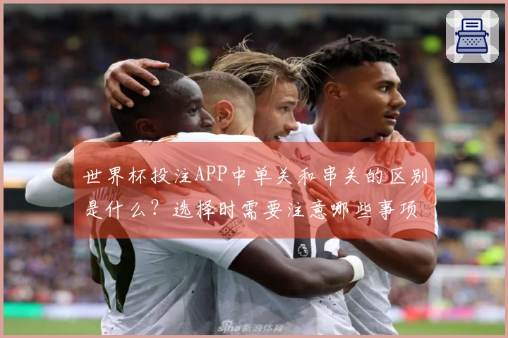 世界杯投注APP中单关和串关的区别是什么？选择时需要注意哪些事项？