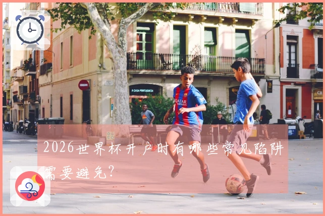2026世界杯开户时有哪些常见陷阱需要避免？